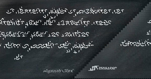 O homem julga o próximo no âmbito que lhe convém, mas esquece que os outros também tem o poder de julgá-lo... Frase de Augusto Clark.