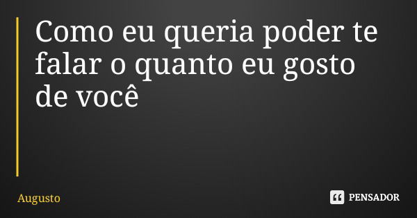 Como eu queria poder te falar o quanto eu gosto de você... Frase de Augusto.