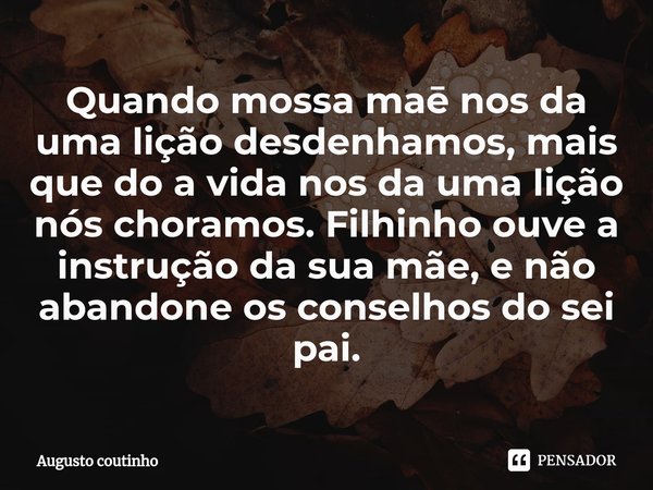 ⁠Quando mossa maē nos da uma lição desdenhamos, mais que do a vida nos da uma lição nós choramos. Filhinho ouve a instrução da sua mãe, e não abandone os consel... Frase de Augusto coutinho.