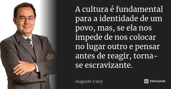 A cultura é fundamental para a identidade de um povo, mas, se ela nos impede de nos colocar no lugar outro e pensar antes de reagir, torna-se escravizante.... Frase de Augusto Cury.