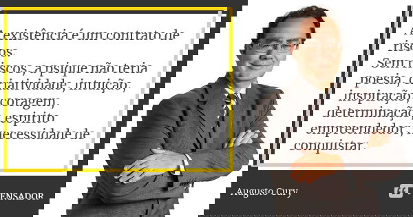 A existência é um contrato de riscos. Sem riscos, a psique não teria poesia, criatividade, intuição, inspiração, coragem, determinação, espirito empreendedor, n... Frase de Augusto cury.