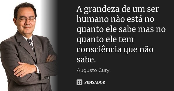 A grandeza de um ser humano não está no quanto ele sabe mas no quanto ele tem consciência que não sabe.... Frase de Augusto Cury.