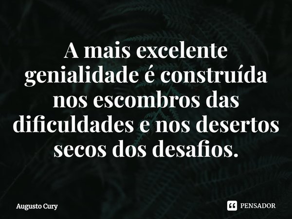 ⁠A mais excelente genialidade é construída nos escombros das dificuldades e nos desertos secos dos desafios.... Frase de Augusto Cury.