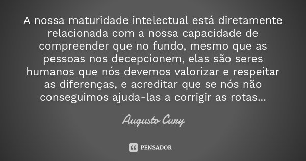 A nossa maturidade intelectual está diretamente relacionada com a nossa capacidade de compreender que no fundo, mesmo que as pessoas nos decepcionem, elas são s... Frase de Augusto Cury.