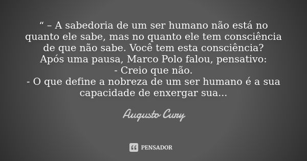 “ – A sabedoria de um ser humano não está no quanto ele sabe, mas no quanto ele tem consciência de que não sabe. Você tem esta consciência? Após uma pausa, Marc... Frase de Augusto Cury.