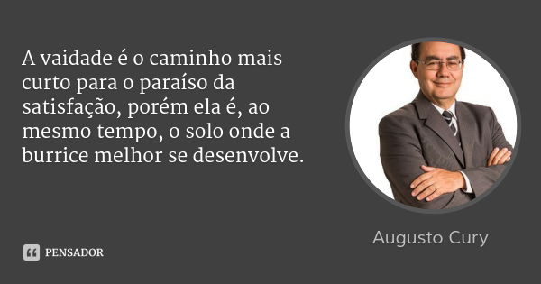 A vaidade é o caminho mais curto para o paraíso da satisfação, porém ela é, ao mesmo tempo, o solo onde a burrice melhor se desenvolve.... Frase de Augusto Cury.