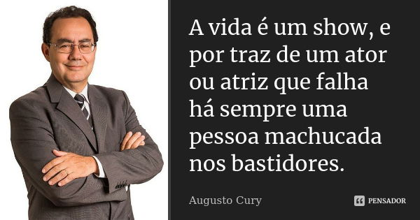 A vida é um show, e por traz de um ator ou atriz que falha há sempre uma pessoa machucada nos bastidores.... Frase de Augusto Cury.