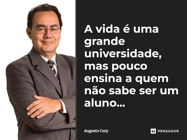 A vida é uma grande universidade, mas pouco ensina a quem não sabe ser um aluno...... Frase de Augusto Cury.