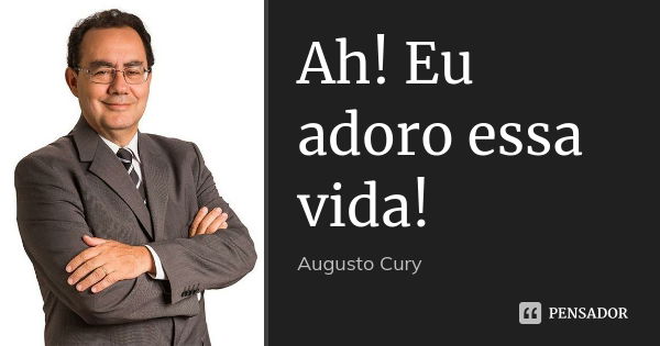 Ah! Eu adoro essa vida!... Frase de Augusto Cury.