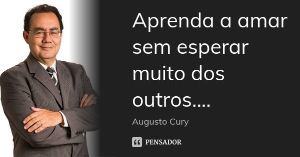 Aprenda a amar sem esperar muito dos outros....... Frase de Augusto Cury.
