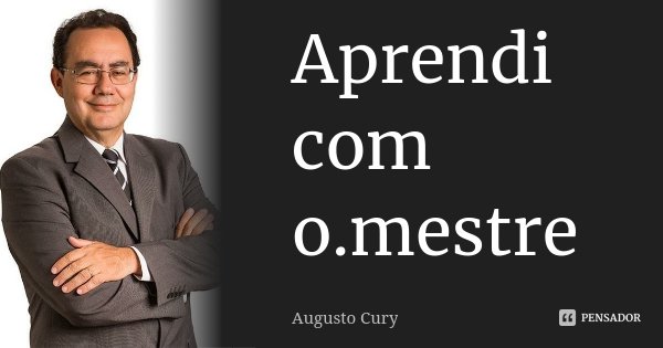 Aprendi com o.mestre... Frase de Augusto Cury.