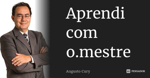 Aprendi com o.mestre... Frase de Augusto Cury.