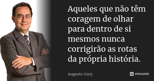 Aqueles que não têm coragem de olhar para dentro de si mesmos nunca corrigirão as rotas da própria história.... Frase de Augusto Cury.