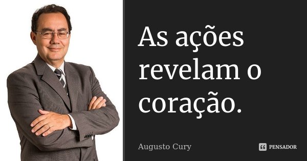 As ações revelam o coração.... Frase de Augusto Cury.