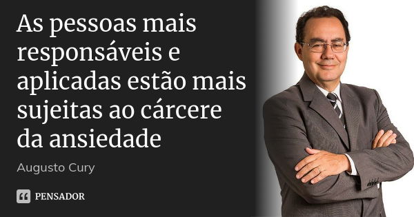 As pessoas mais responsáveis e aplicadas estão mais sujeitas ao cárcere da ansiedade... Frase de Augusto Cury.