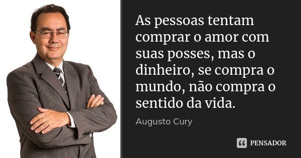 As pessoas tentam comprar o amor com suas posses, mas o dinheiro, se compra o mundo, não compra o sentido da vida.... Frase de Augusto Cury.