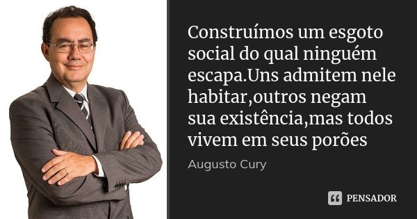 Construímos um esgoto social do qual ninguém escapa.Uns admitem nele habitar,outros negam sua existência,mas todos vivem em seus porões... Frase de Augusto Cury.