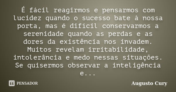 É fácil reagirmos e pensarmos com lucidez quando o sucesso bate à nossa porta, mas é difícil conservarmos a serenidade quando as perdas e as dores da existência... Frase de Augusto Cury.