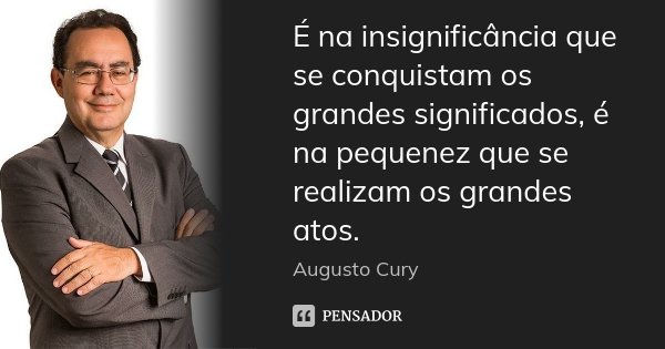 É na insignificância que se conquistam os grandes significados, é na pequenez que se realizam os grandes atos.... Frase de Augusto Cury.