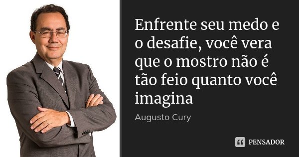 Enfrente seu medo e o desafie, você vera que o mostro não é tão feio quanto você imagina... Frase de Augusto Cury.