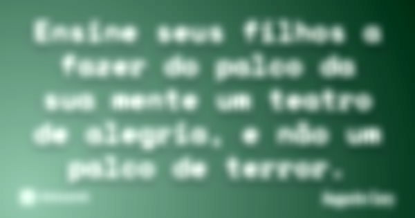 Ensine seus filhos a fazer do palco da sua mente um teatro de alegria, e não um palco de terror.... Frase de Augusto Cury.