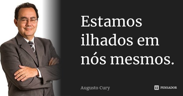 Estamos ilhados em nós mesmos.... Frase de Augusto Cury.