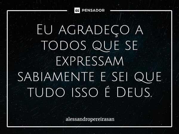 ⁠Eu agradeço a todos que se expressam sabiamente e sei que tudo isso é Deus.... Frase de alessandropereirasan.