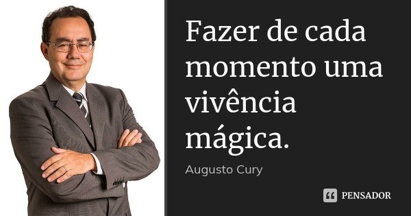 Fazer de cada momento uma vivência mágica.... Frase de Augusto Cury.