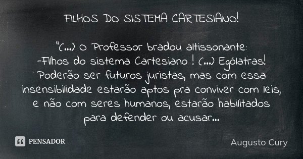 FILHOS DO SISTEMA CARTESIANO! "(...) O Professor bradou altissonante: -Filhos do sistema Cartesiano ! (...) Ególatras! Poderão ser futuros juristas, mas co... Frase de Augusto Cury.