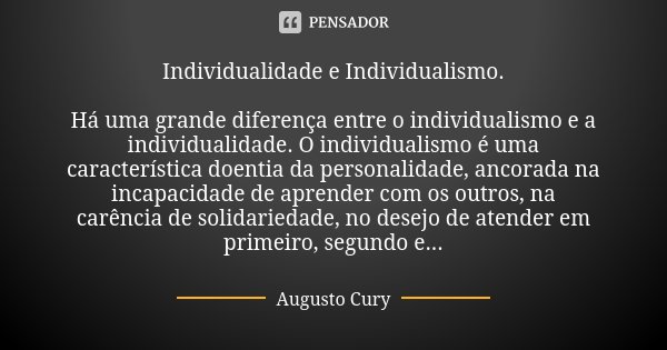 Individualidade e Individualismo. Há uma grande diferença entre o individualismo e a individualidade. O individualismo é uma característica doentia da personali... Frase de Augusto Cury.