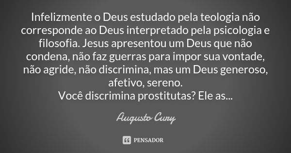 Infelizmente o Deus estudado pela teologia não corresponde ao Deus interpretado pela psicologia e filosofia. Jesus apresentou um Deus que não condena, não faz g... Frase de Augusto Cury.