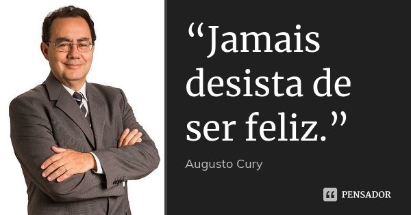 “Jamais desista de ser feliz.”... Frase de Augusto Cury.