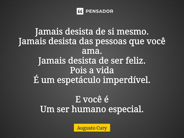 Jamais desista de si mesmo. Jamais desista das pessoas que você ama. Jamais desista de ser feliz. Pois a vida É um espetáculo imperdível. E você é Um ser humano... Frase de Augusto Cury.