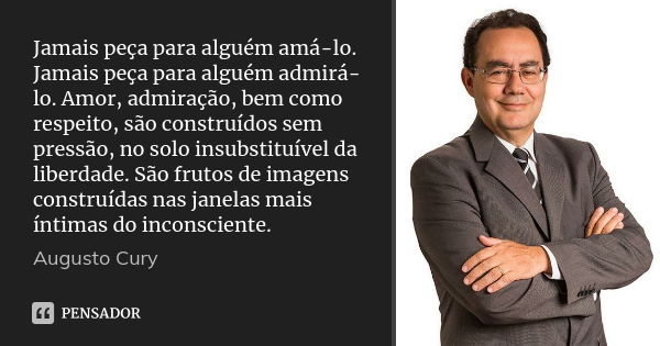 Jamais peça para alguém amá-lo. Jamais peça para alguém admirá-lo. Amor, admiração, bem como respeito, são construídos sem pressão, no solo insubstituível da li... Frase de Augusto Cury.