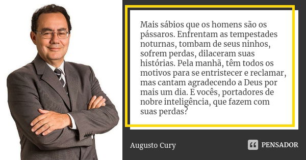 Mais sábios que os homens são os pássaros. Enfrentam as tempestades noturnas, tombam de seus ninhos, sofrem perdas, dilaceram suas histórias. Pela manhã, têm to... Frase de Augusto Cury.