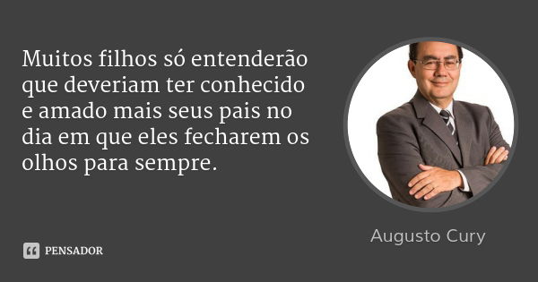 Muitos filhos só entenderão que deveriam ter conhecido e amado mais seus pais no dia em que eles fecharem os olhos para sempre.... Frase de Augusto Cury.