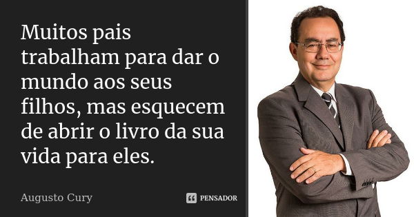 Muitos pais trabalham para dar o mundo aos seus filhos, mas esquecem de abrir o livro da sua vida para eles.... Frase de Augusto Cury.