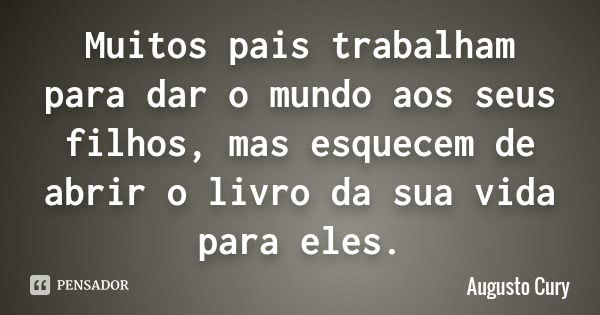 Muitos pais trabalham para dar o mundo aos seus filhos, mas esquecem de abrir o livro da sua vida para eles.... Frase de Augusto Cury.