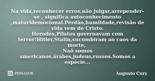 Na vida,reconhecer erros,não julgar,arrepender-se , significa autoconhecimento ,maturidemocional.Perdão,humildade,revisão de vida vem de Cristo. Herodes,Pilatos... Frase de AUGUSTO CURY.