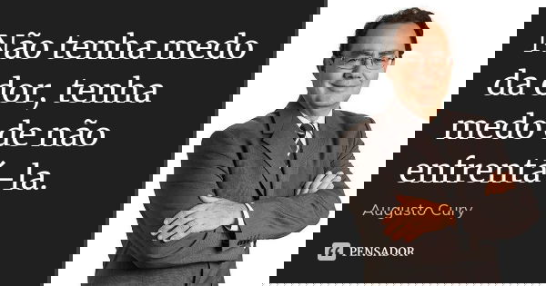 Não tenha medo da dor, tenha medo de não enfrentá-la.... Frase de Augusto Cury.
