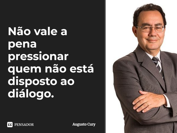 Não vale a pena pressionar quem não está disposto ao diálogo.... Frase de Augusto Cury.