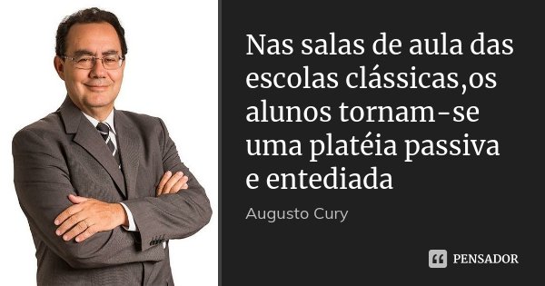 Nas salas de aula das escolas clássicas,os alunos tornam-se uma platéia passiva e entediada... Frase de Augusto Cury.