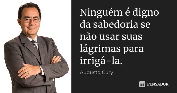 Ninguém é digno da sabedoria se não usar suas lágrimas para irrigá-la.... Frase de Augusto Cury.