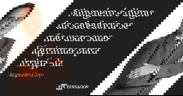 Ninguém é digno da sabedoria se não usar suas lágrimas para irrigá-la.... Frase de Augusto Cury.