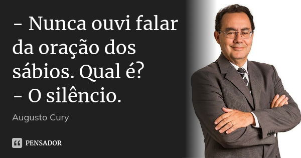 - Nunca ouvi falar da oração dos sábios. Qual é? - O silêncio.... Frase de Augusto Cury.