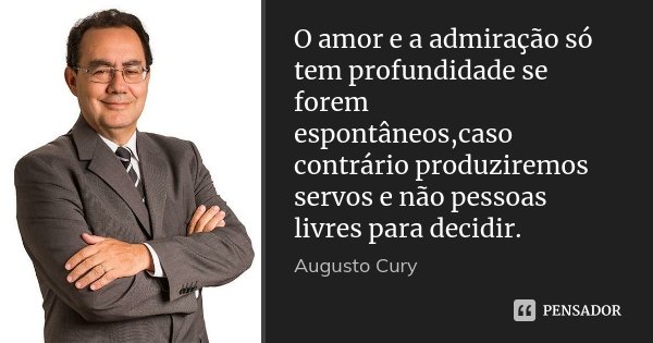 O amor e a admiração só tem profundidade se forem espontâneos,caso contrário produziremos servos e não pessoas livres para decidir.... Frase de Augusto Cury.