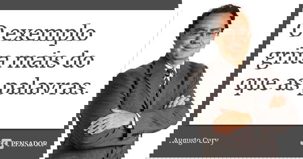 O exemplo grita mais do que as palavras.... Frase de Augusto Cury.