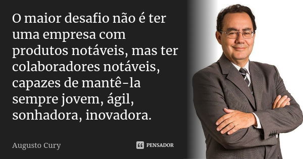 O maior desafio não é ter uma empresa com produtos notáveis, mas ter colaboradores notáveis, capazes de mantê-la sempre jovem, ágil, sonhadora, inovadora.... Frase de Augusto Cury.