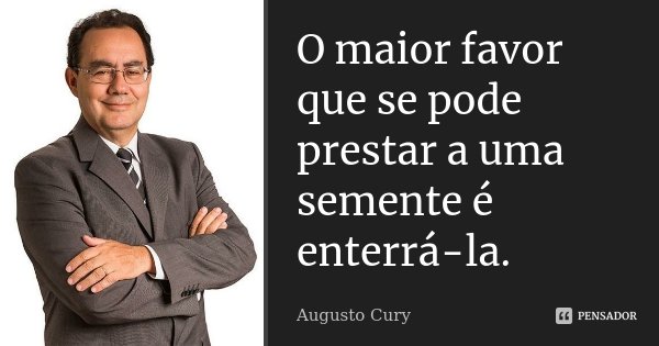 O maior favor que se pode prestar a uma semente é enterrá-la.... Frase de Augusto Cury.
