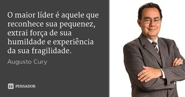 O maior líder é aquele que reconhece sua pequenez, extrai força de sua humildade e experiência da sua fragilidade.... Frase de Augusto Cury.